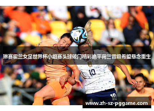 琳赛霍兰女足世界杯小组赛头球破门精彩绝平荷兰晋级希望悬念重生