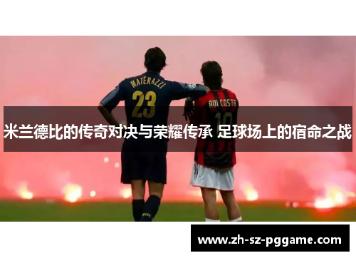 米兰德比的传奇对决与荣耀传承 足球场上的宿命之战 米兰德比的传奇对决与荣耀传承 足球场上的宿命之战