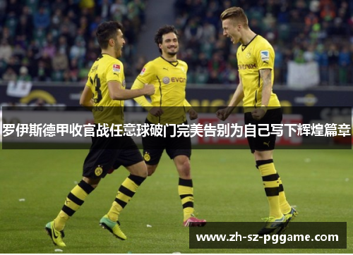 罗伊斯德甲收官战任意球破门完美告别为自己写下辉煌篇章 罗伊斯德甲收官战任意球破门完美告别为自己写下辉煌篇章