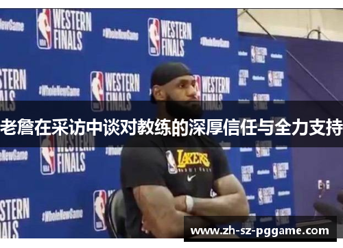 老詹在采访中谈对教练的深厚信任与全力支持 老詹在采访中谈对教练的深厚信任与全力支持