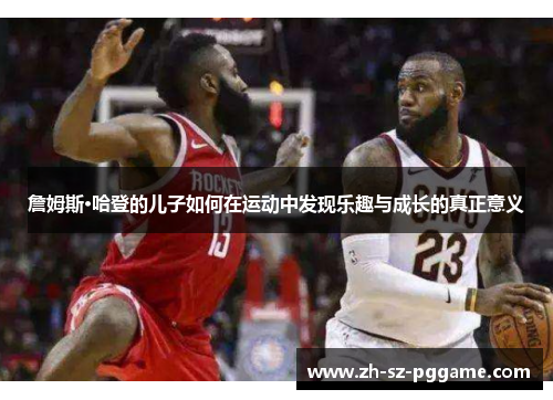 詹姆斯·哈登的儿子如何在运动中发现乐趣与成长的真正意义