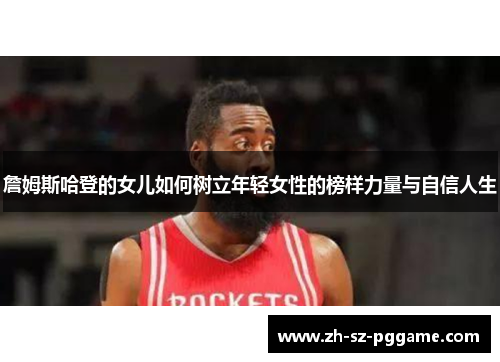 詹姆斯哈登的女儿如何树立年轻女性的榜样力量与自信人生