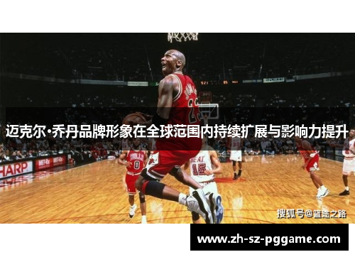 迈克尔·乔丹品牌形象在全球范围内持续扩展与影响力提升