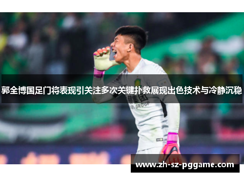 郭全博国足门将表现引关注多次关键扑救展现出色技术与冷静沉稳