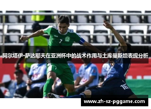 阿尔塔伊·萨达耶夫在亚洲杯中的战术作用与土库曼斯坦表现分析