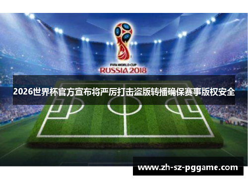 2026世界杯官方宣布将严厉打击盗版转播确保赛事版权安全