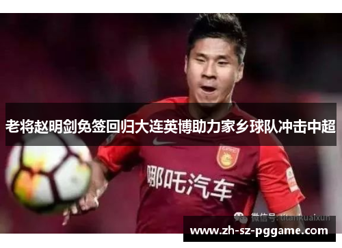 老将赵明剑免签回归大连英博助力家乡球队冲击中超 老将赵明剑免签回归大连英博助力家乡球队冲击中超