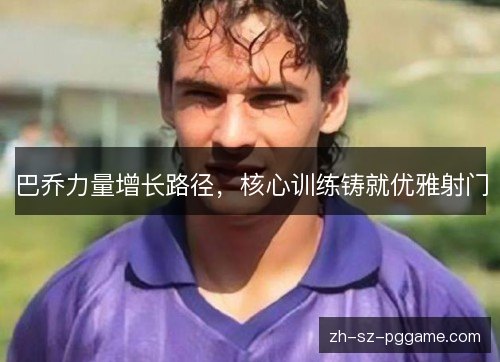巴乔力量增长路径，核心训练铸就优雅射门