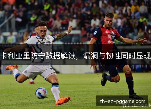 卡利亚里防守数据解读,漏洞与韧性同时显现 卡利亚里防守数据解读,漏洞与韧性同时显现