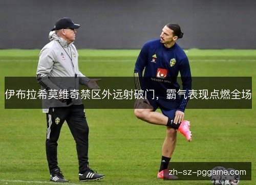 伊布拉希莫维奇禁区外远射破门,霸气表现点燃全场 伊布拉希莫维奇禁区外远射破门,霸气表现点燃全场