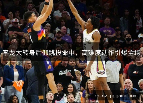 李龙大转身后仰跳投命中,高难度动作引爆全场 李龙大转身后仰跳投命中,高难度动作引爆全场
