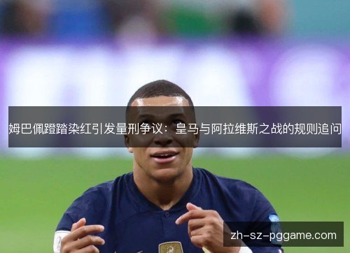 姆巴佩蹬踏染红引发量刑争议:皇马与阿拉维斯之战的规则追问 姆巴佩蹬踏染红引发量刑争议:皇马与阿拉维斯之战的规则追问